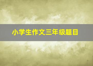 小学生作文三年级题目