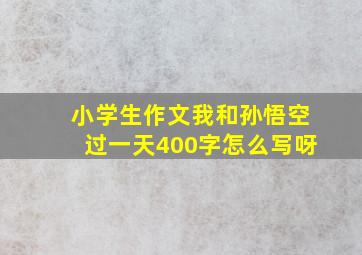 小学生作文我和孙悟空过一天400字怎么写呀