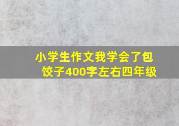 小学生作文我学会了包饺子400字左右四年级