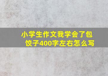 小学生作文我学会了包饺子400字左右怎么写