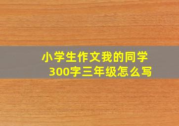 小学生作文我的同学300字三年级怎么写