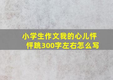 小学生作文我的心儿怦怦跳300字左右怎么写