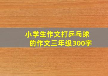 小学生作文打乒乓球的作文三年级300字