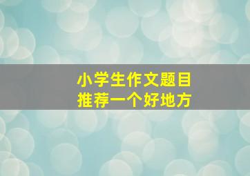 小学生作文题目推荐一个好地方