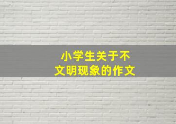 小学生关于不文明现象的作文