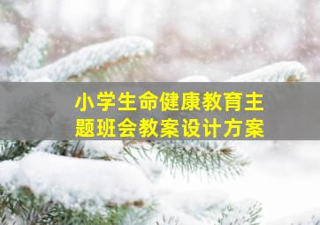 小学生命健康教育主题班会教案设计方案