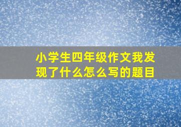 小学生四年级作文我发现了什么怎么写的题目