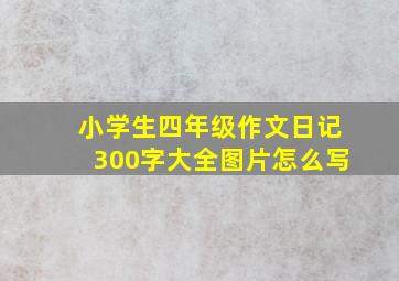 小学生四年级作文日记300字大全图片怎么写