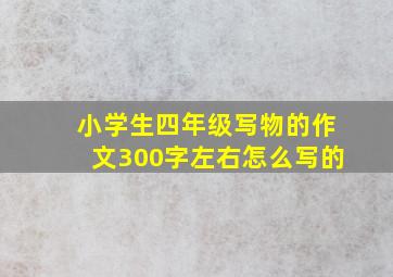 小学生四年级写物的作文300字左右怎么写的