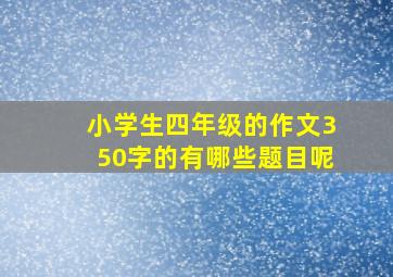 小学生四年级的作文350字的有哪些题目呢