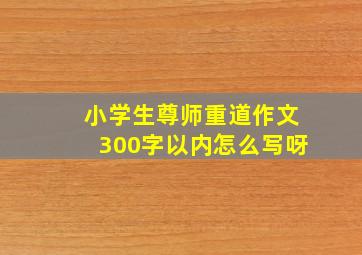 小学生尊师重道作文300字以内怎么写呀