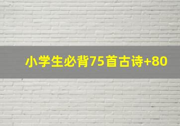 小学生必背75首古诗+80