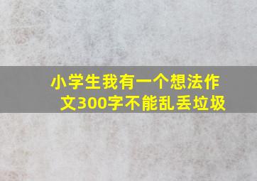 小学生我有一个想法作文300字不能乱丢垃圾