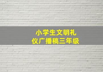 小学生文明礼仪广播稿三年级