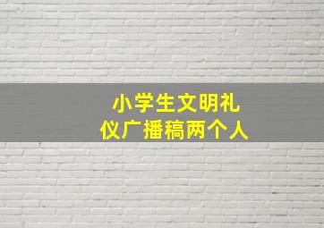 小学生文明礼仪广播稿两个人