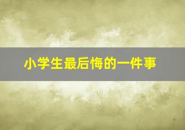 小学生最后悔的一件事