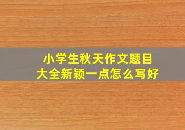 小学生秋天作文题目大全新颖一点怎么写好