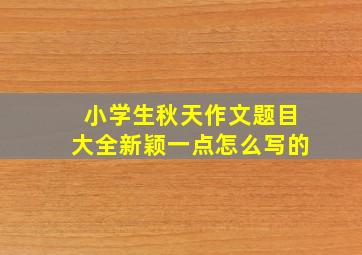 小学生秋天作文题目大全新颖一点怎么写的