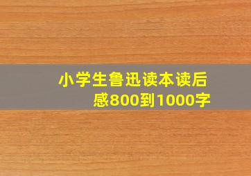 小学生鲁迅读本读后感800到1000字