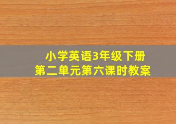 小学英语3年级下册第二单元第六课时教案