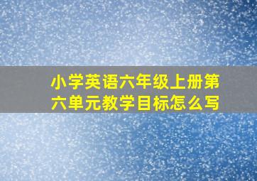 小学英语六年级上册第六单元教学目标怎么写