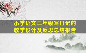 小学语文三年级写日记的教学设计及反思总结报告