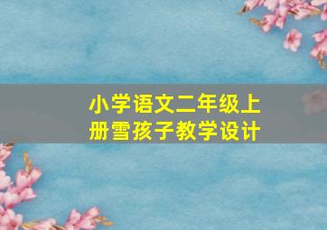 小学语文二年级上册雪孩子教学设计