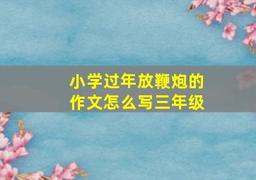 小学过年放鞭炮的作文怎么写三年级