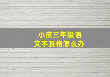 小孩三年级语文不及格怎么办