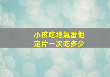 小孩吃地氯雷他定片一次吃多少