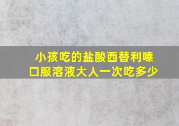 小孩吃的盐酸西替利嗪口服溶液大人一次吃多少