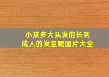 小孩多大头发能长到成人的发量呢图片大全