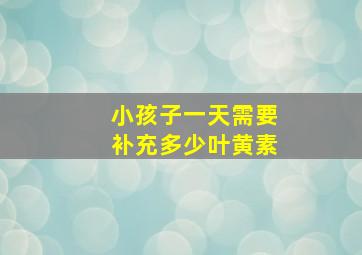 小孩子一天需要补充多少叶黄素