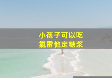 小孩子可以吃氯雷他定糖浆