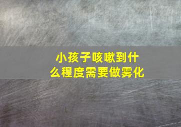 小孩子咳嗽到什么程度需要做雾化