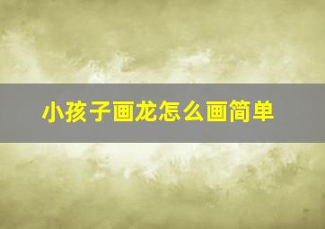 小孩子画龙怎么画简单