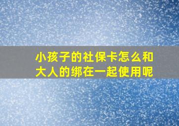 小孩子的社保卡怎么和大人的绑在一起使用呢