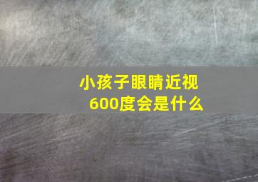 小孩子眼睛近视600度会是什么