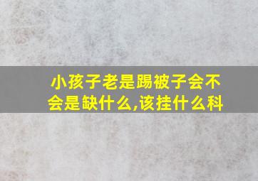 小孩子老是踢被子会不会是缺什么,该挂什么科