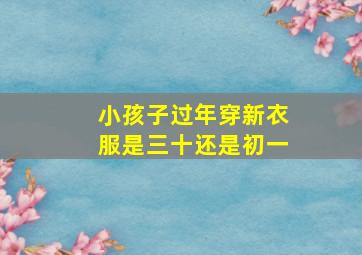 小孩子过年穿新衣服是三十还是初一