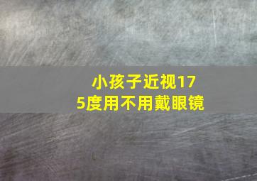 小孩子近视175度用不用戴眼镜