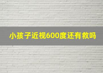 小孩子近视600度还有救吗