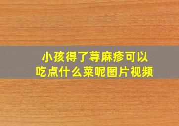 小孩得了荨麻疹可以吃点什么菜呢图片视频