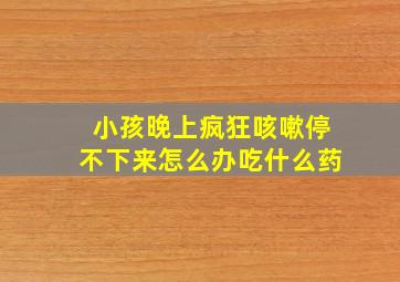 小孩晚上疯狂咳嗽停不下来怎么办吃什么药