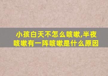 小孩白天不怎么咳嗽,半夜咳嗽有一阵咳嗽是什么原因