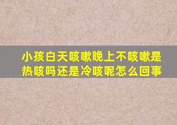 小孩白天咳嗽晚上不咳嗽是热咳吗还是冷咳呢怎么回事