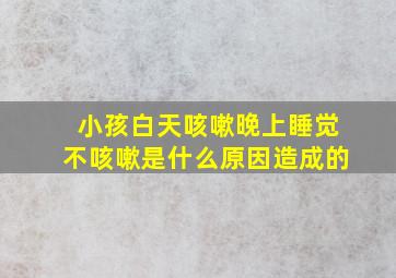 小孩白天咳嗽晚上睡觉不咳嗽是什么原因造成的