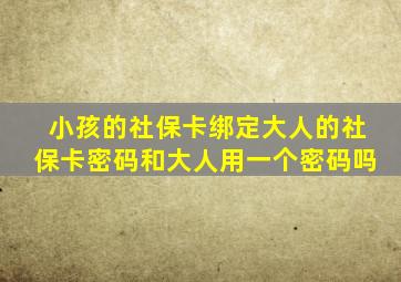 小孩的社保卡绑定大人的社保卡密码和大人用一个密码吗