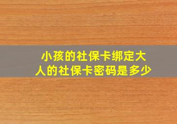 小孩的社保卡绑定大人的社保卡密码是多少