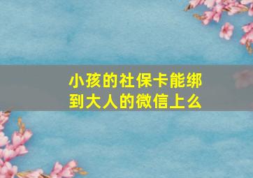 小孩的社保卡能绑到大人的微信上么